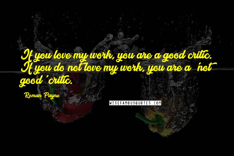 Roman Payne Quotes: If you love my work, you are a good critic. If you do not love my work, you are a 'not good' critic.