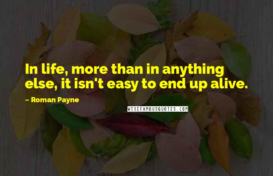 Roman Payne Quotes: In life, more than in anything else, it isn't easy to end up alive.