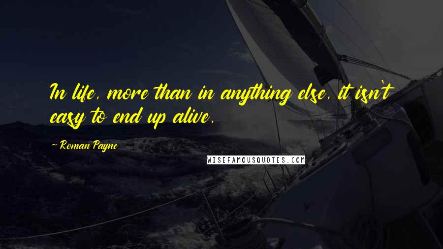 Roman Payne Quotes: In life, more than in anything else, it isn't easy to end up alive.