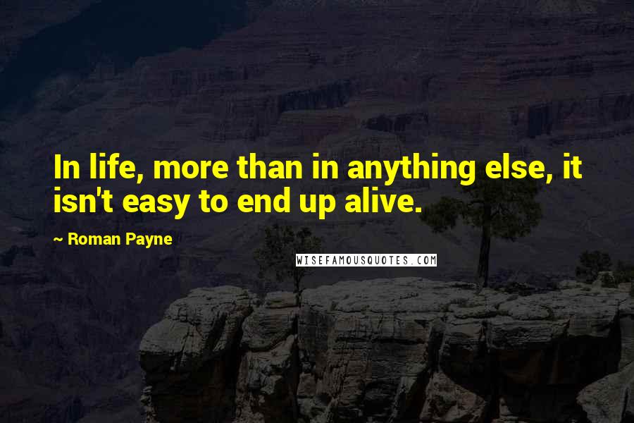 Roman Payne Quotes: In life, more than in anything else, it isn't easy to end up alive.