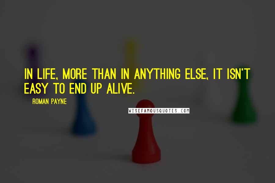 Roman Payne Quotes: In life, more than in anything else, it isn't easy to end up alive.