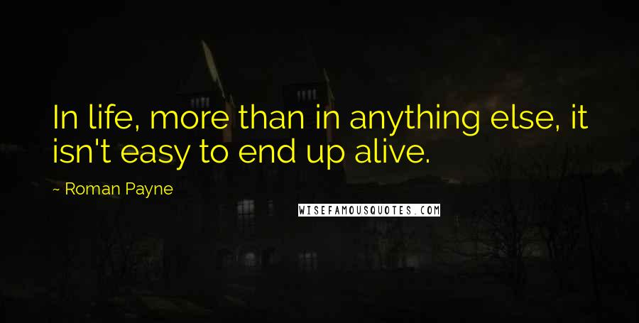 Roman Payne Quotes: In life, more than in anything else, it isn't easy to end up alive.