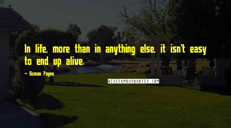 Roman Payne Quotes: In life, more than in anything else, it isn't easy to end up alive.