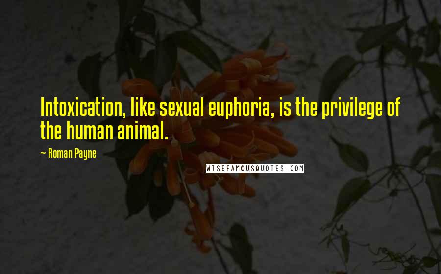 Roman Payne Quotes: Intoxication, like sexual euphoria, is the privilege of the human animal.