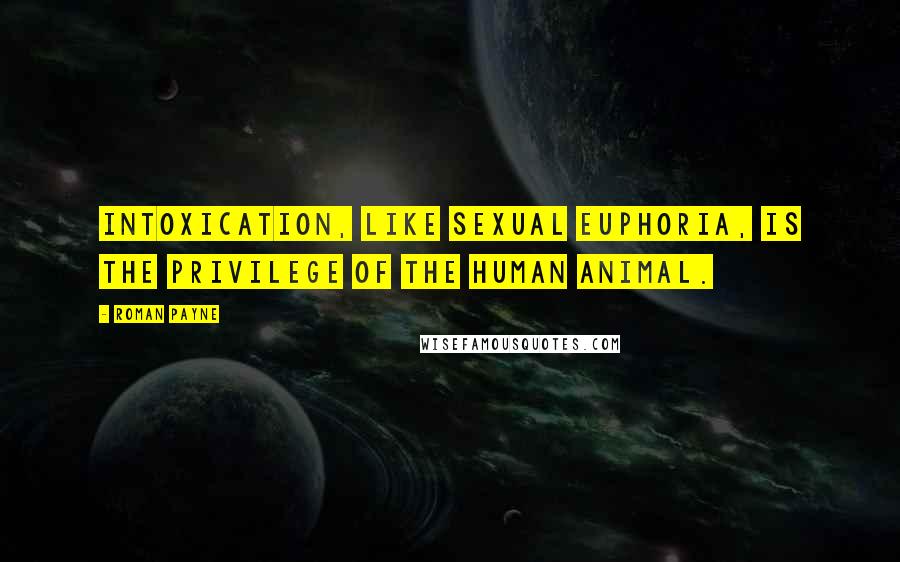 Roman Payne Quotes: Intoxication, like sexual euphoria, is the privilege of the human animal.