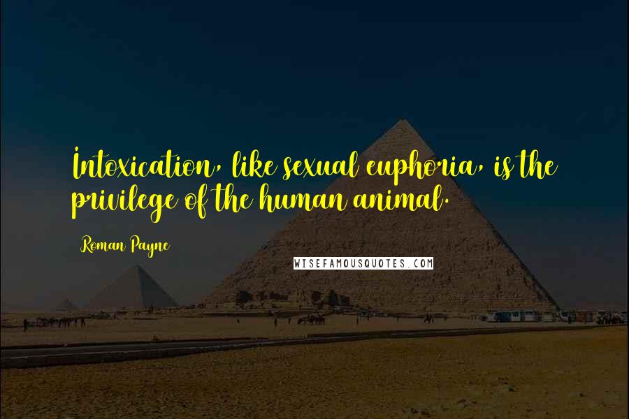 Roman Payne Quotes: Intoxication, like sexual euphoria, is the privilege of the human animal.