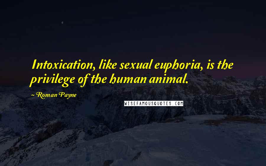 Roman Payne Quotes: Intoxication, like sexual euphoria, is the privilege of the human animal.