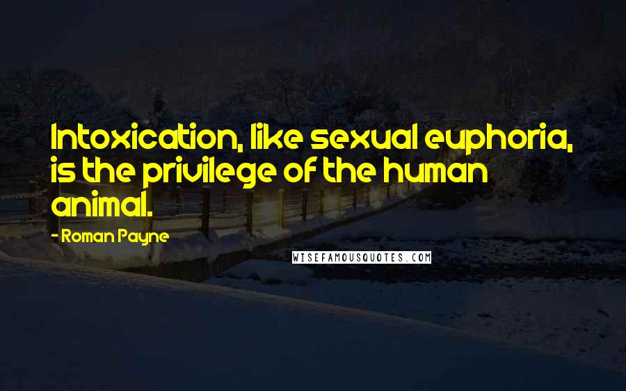 Roman Payne Quotes: Intoxication, like sexual euphoria, is the privilege of the human animal.