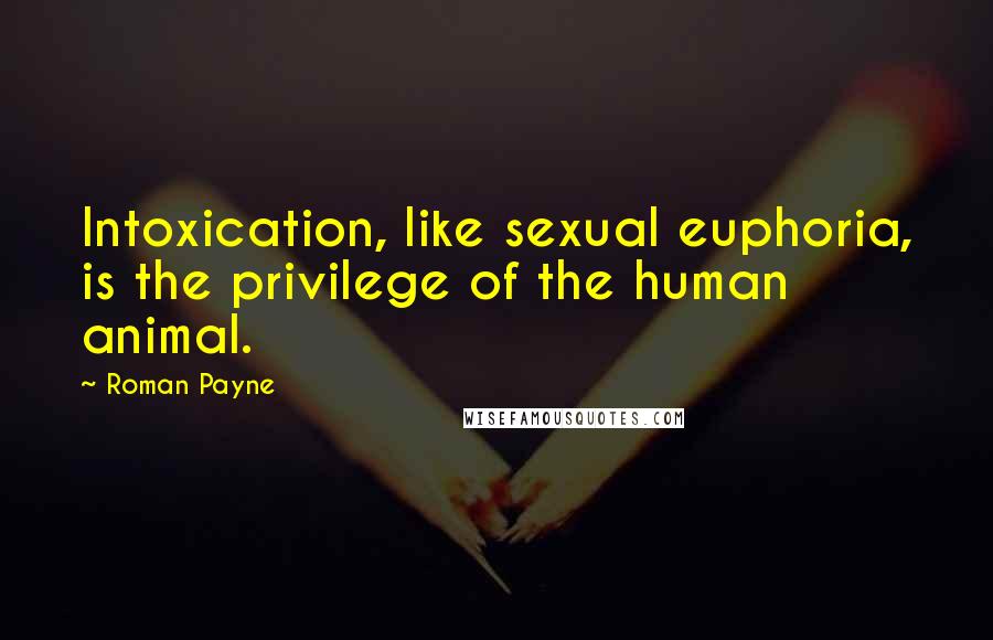 Roman Payne Quotes: Intoxication, like sexual euphoria, is the privilege of the human animal.