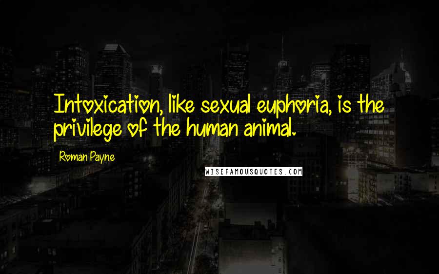 Roman Payne Quotes: Intoxication, like sexual euphoria, is the privilege of the human animal.