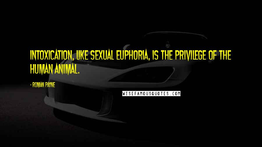 Roman Payne Quotes: Intoxication, like sexual euphoria, is the privilege of the human animal.