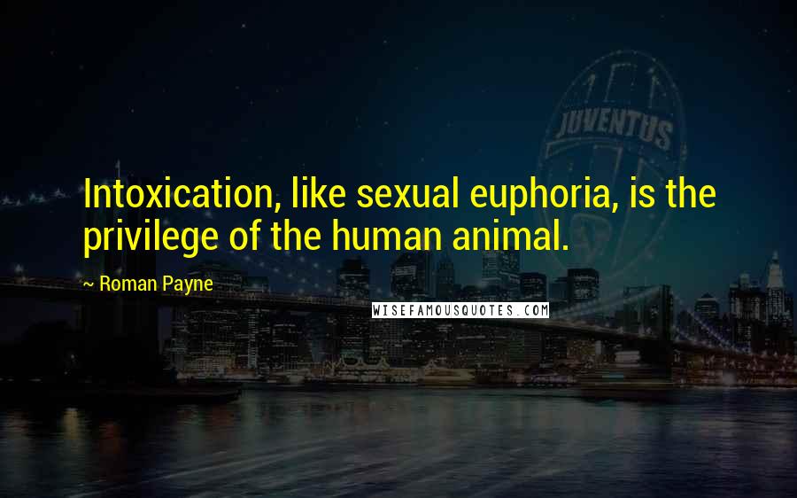 Roman Payne Quotes: Intoxication, like sexual euphoria, is the privilege of the human animal.