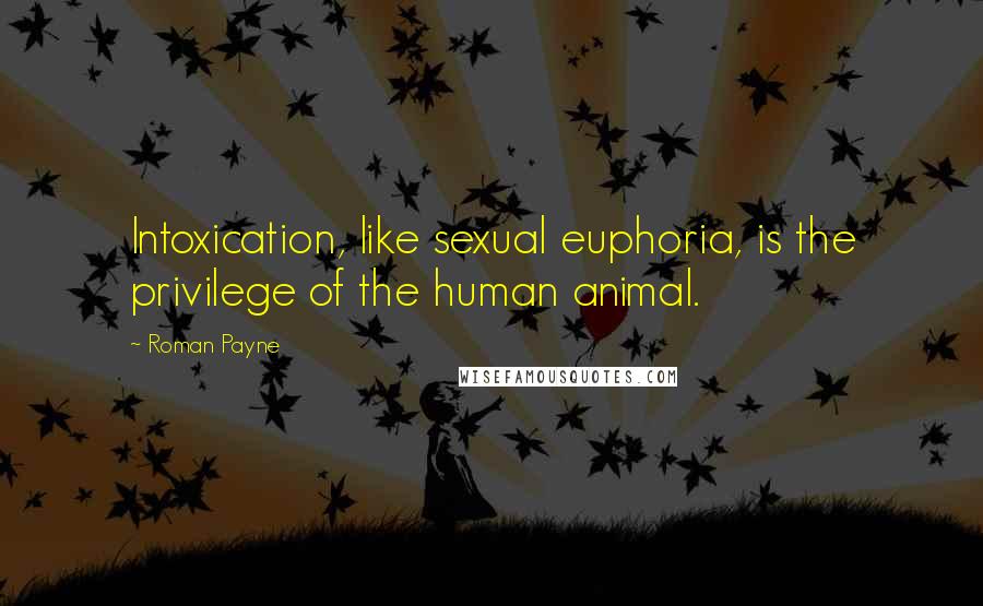 Roman Payne Quotes: Intoxication, like sexual euphoria, is the privilege of the human animal.