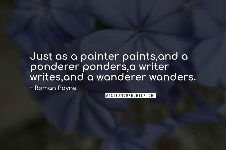 Roman Payne Quotes: Just as a painter paints,and a ponderer ponders,a writer writes,and a wanderer wanders.