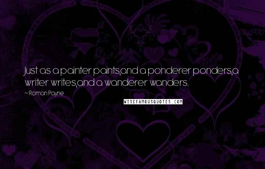 Roman Payne Quotes: Just as a painter paints,and a ponderer ponders,a writer writes,and a wanderer wanders.