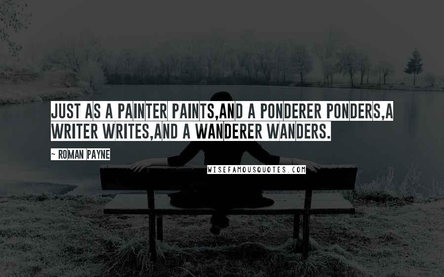 Roman Payne Quotes: Just as a painter paints,and a ponderer ponders,a writer writes,and a wanderer wanders.