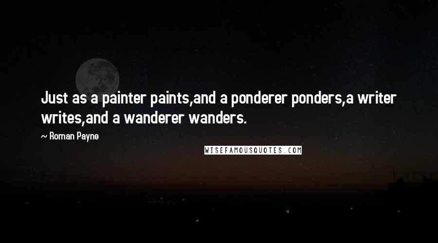 Roman Payne Quotes: Just as a painter paints,and a ponderer ponders,a writer writes,and a wanderer wanders.