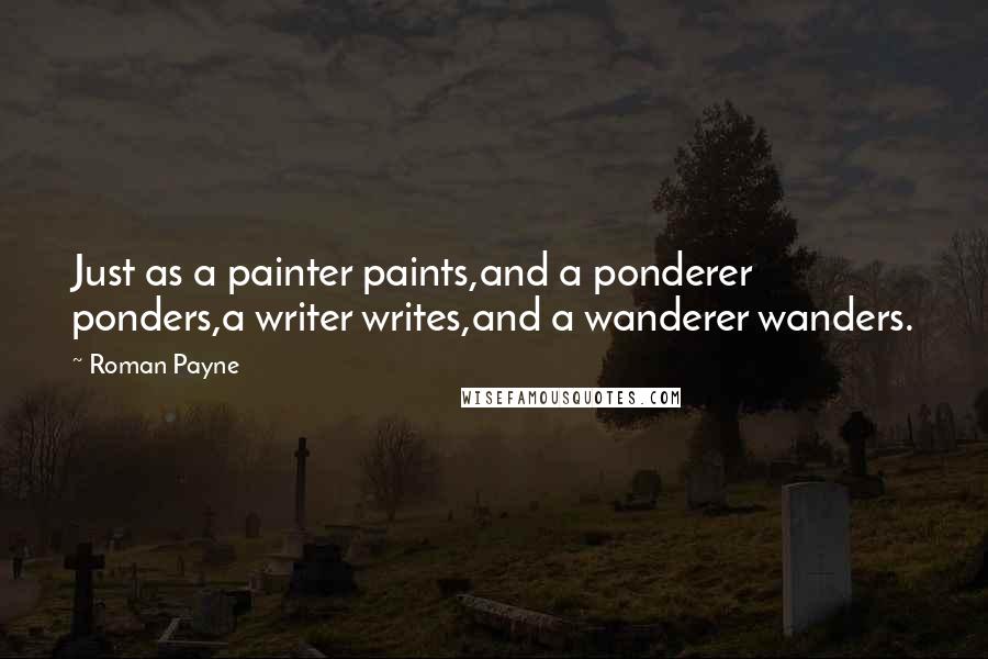 Roman Payne Quotes: Just as a painter paints,and a ponderer ponders,a writer writes,and a wanderer wanders.