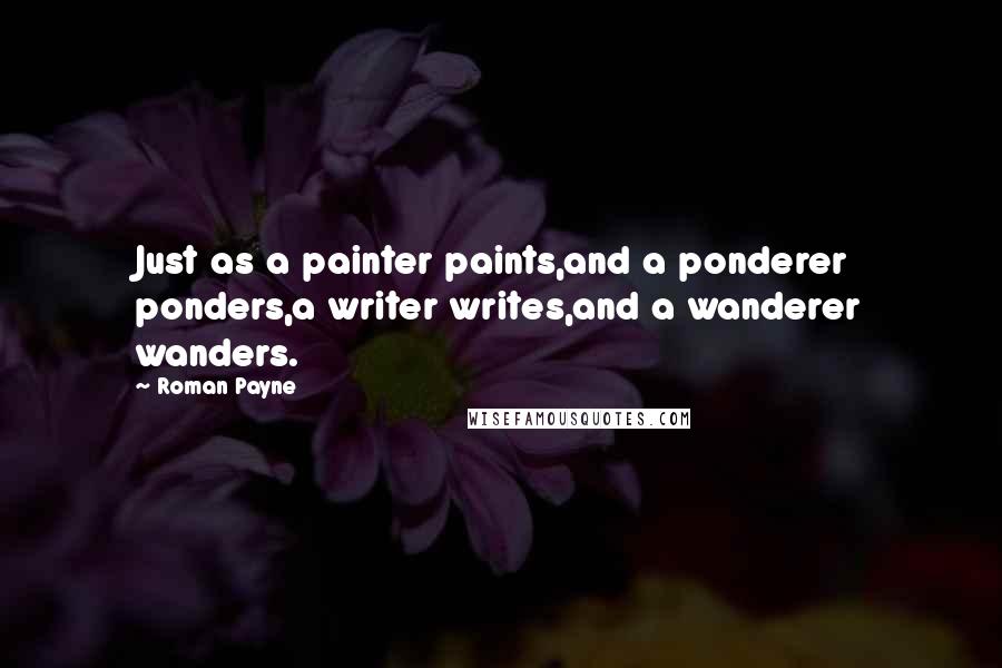 Roman Payne Quotes: Just as a painter paints,and a ponderer ponders,a writer writes,and a wanderer wanders.