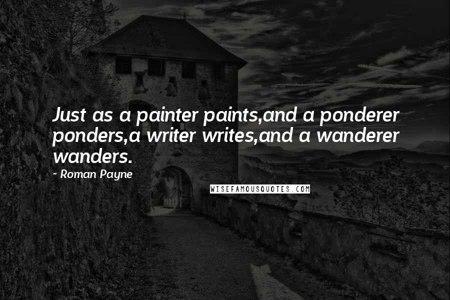 Roman Payne Quotes: Just as a painter paints,and a ponderer ponders,a writer writes,and a wanderer wanders.