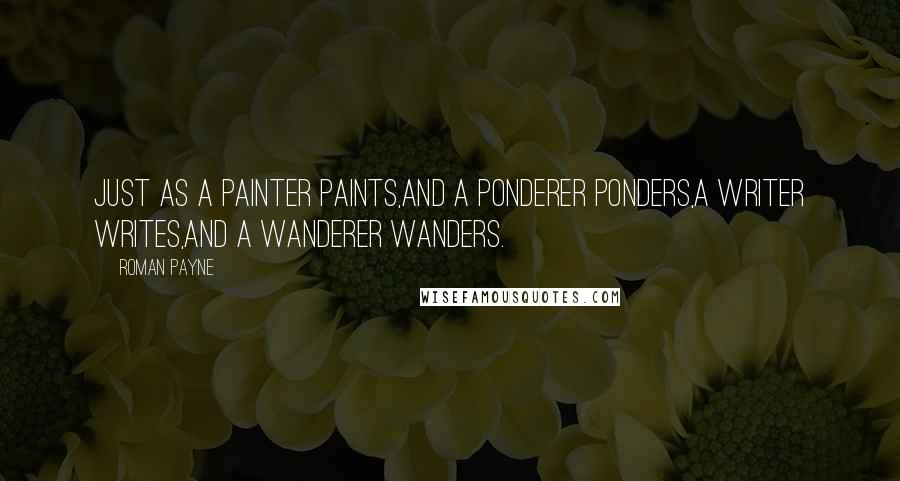 Roman Payne Quotes: Just as a painter paints,and a ponderer ponders,a writer writes,and a wanderer wanders.