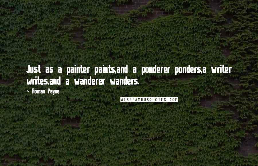 Roman Payne Quotes: Just as a painter paints,and a ponderer ponders,a writer writes,and a wanderer wanders.