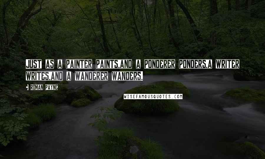 Roman Payne Quotes: Just as a painter paints,and a ponderer ponders,a writer writes,and a wanderer wanders.