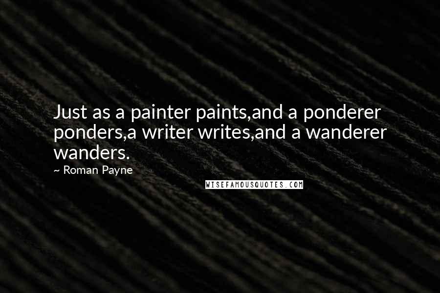 Roman Payne Quotes: Just as a painter paints,and a ponderer ponders,a writer writes,and a wanderer wanders.