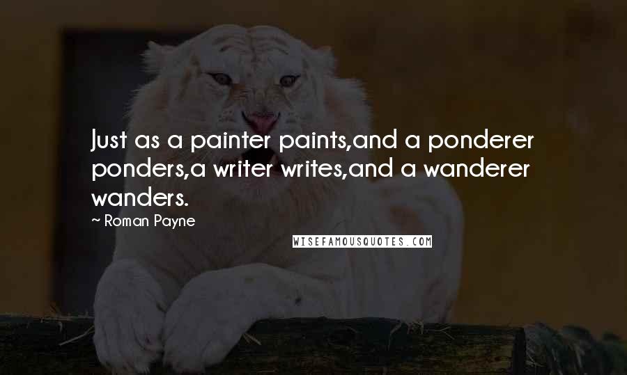 Roman Payne Quotes: Just as a painter paints,and a ponderer ponders,a writer writes,and a wanderer wanders.