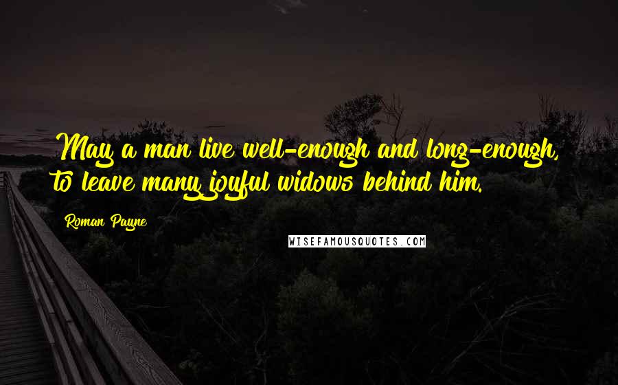 Roman Payne Quotes: May a man live well-enough and long-enough, to leave many joyful widows behind him.