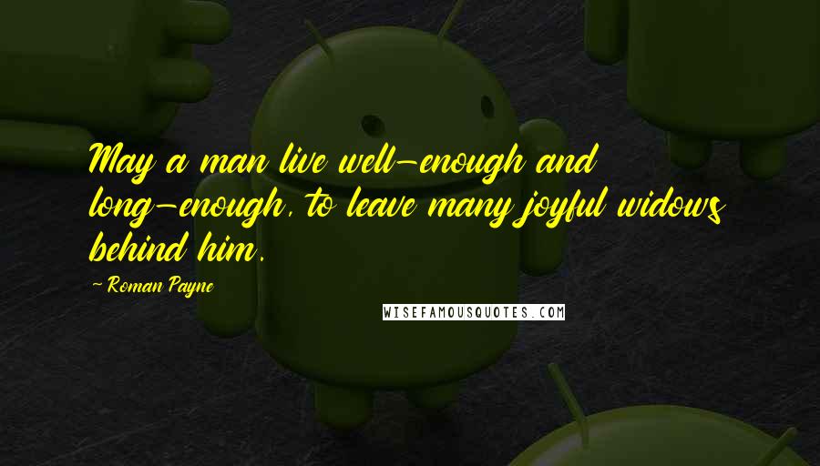 Roman Payne Quotes: May a man live well-enough and long-enough, to leave many joyful widows behind him.
