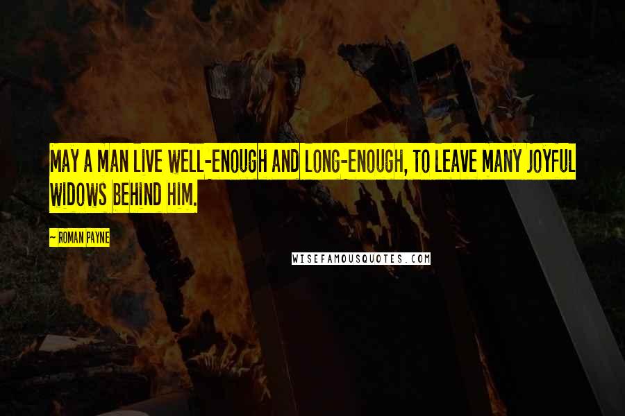 Roman Payne Quotes: May a man live well-enough and long-enough, to leave many joyful widows behind him.