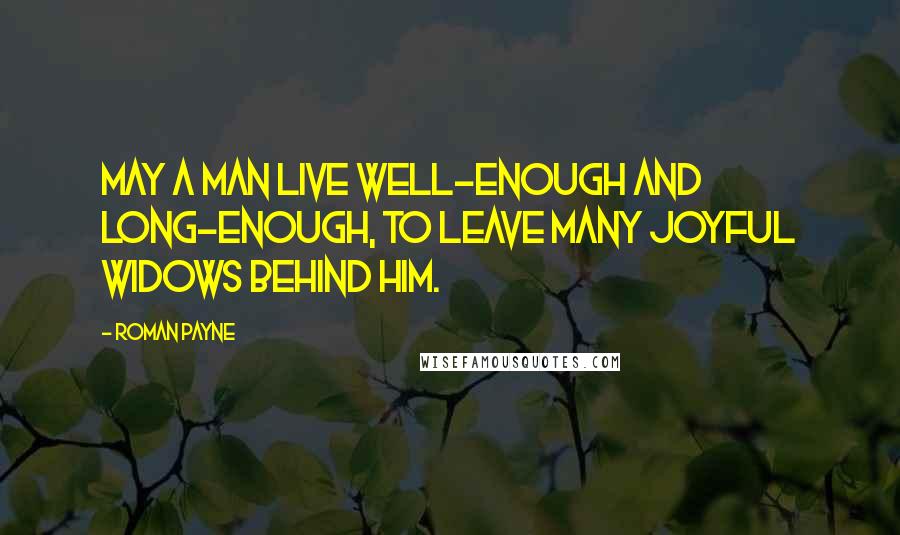 Roman Payne Quotes: May a man live well-enough and long-enough, to leave many joyful widows behind him.