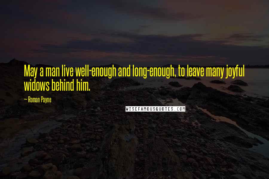 Roman Payne Quotes: May a man live well-enough and long-enough, to leave many joyful widows behind him.