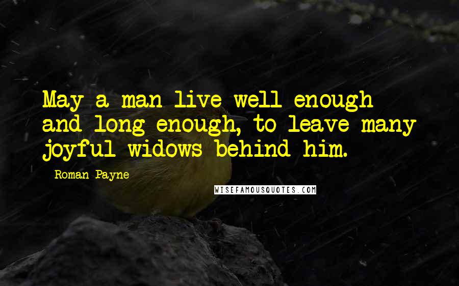 Roman Payne Quotes: May a man live well-enough and long-enough, to leave many joyful widows behind him.