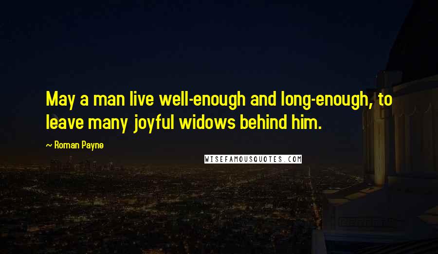 Roman Payne Quotes: May a man live well-enough and long-enough, to leave many joyful widows behind him.