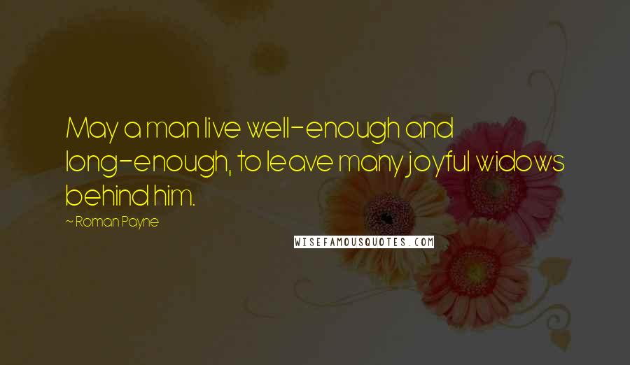 Roman Payne Quotes: May a man live well-enough and long-enough, to leave many joyful widows behind him.