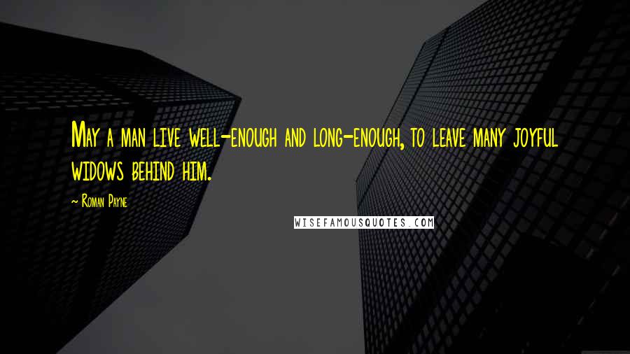 Roman Payne Quotes: May a man live well-enough and long-enough, to leave many joyful widows behind him.