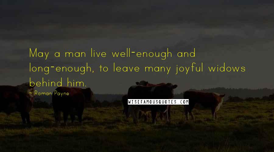 Roman Payne Quotes: May a man live well-enough and long-enough, to leave many joyful widows behind him.