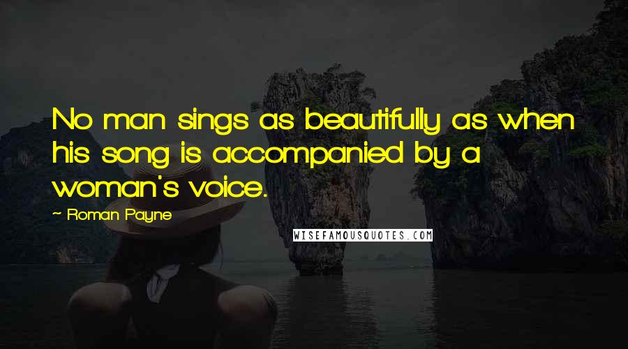 Roman Payne Quotes: No man sings as beautifully as when his song is accompanied by a woman's voice.