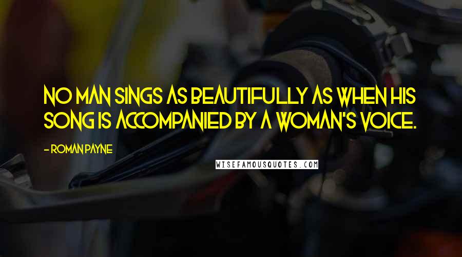 Roman Payne Quotes: No man sings as beautifully as when his song is accompanied by a woman's voice.