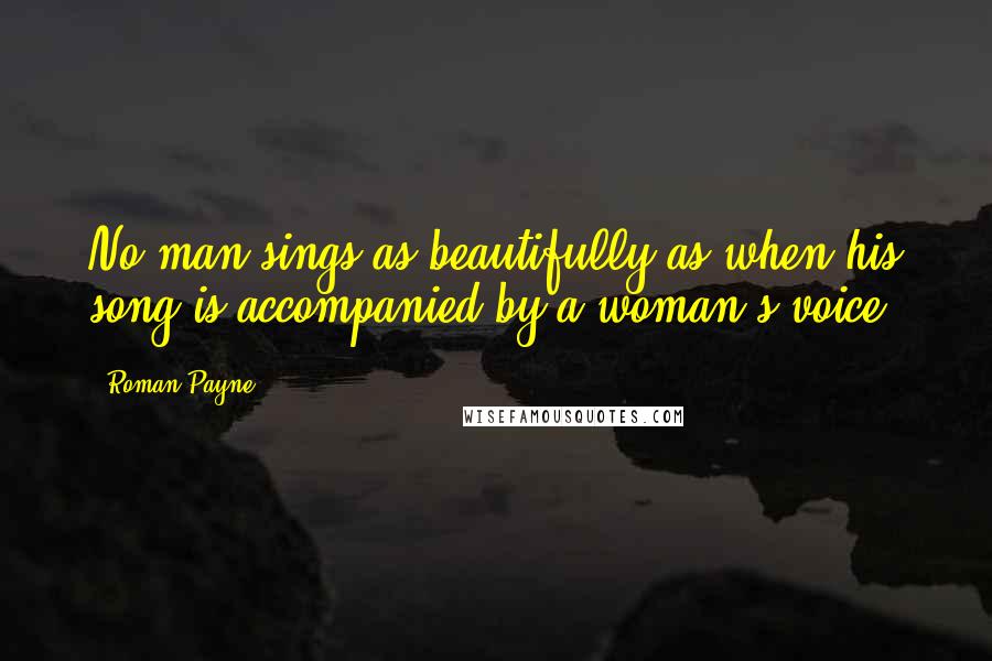 Roman Payne Quotes: No man sings as beautifully as when his song is accompanied by a woman's voice.