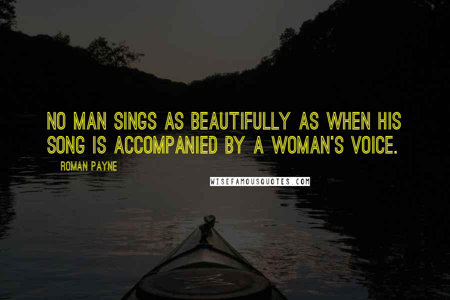 Roman Payne Quotes: No man sings as beautifully as when his song is accompanied by a woman's voice.