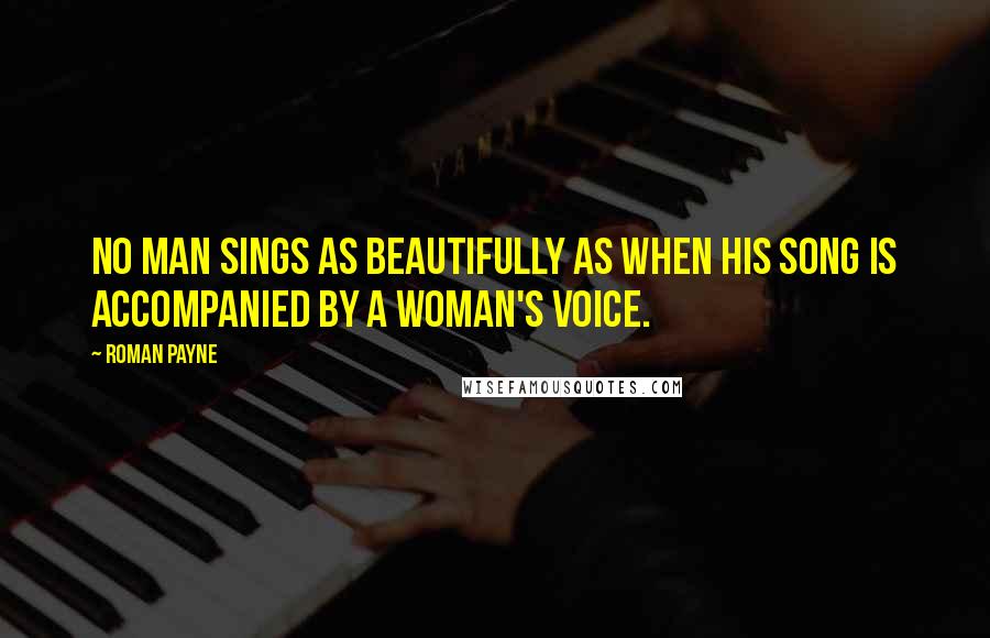 Roman Payne Quotes: No man sings as beautifully as when his song is accompanied by a woman's voice.