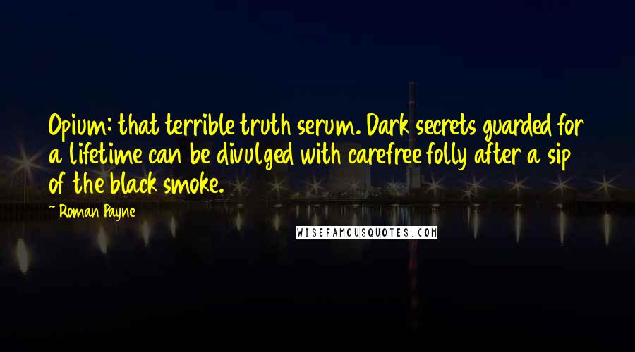 Roman Payne Quotes: Opium: that terrible truth serum. Dark secrets guarded for a lifetime can be divulged with carefree folly after a sip of the black smoke.