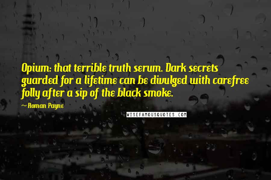 Roman Payne Quotes: Opium: that terrible truth serum. Dark secrets guarded for a lifetime can be divulged with carefree folly after a sip of the black smoke.