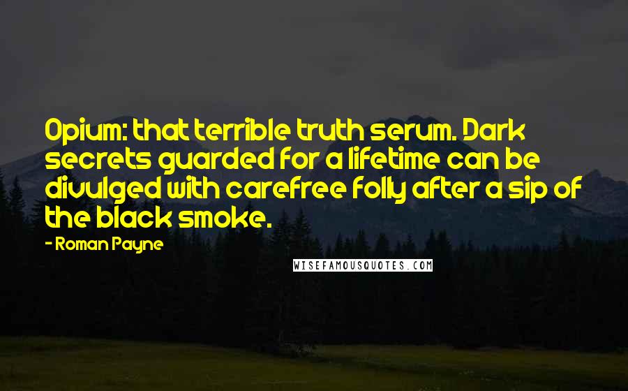 Roman Payne Quotes: Opium: that terrible truth serum. Dark secrets guarded for a lifetime can be divulged with carefree folly after a sip of the black smoke.