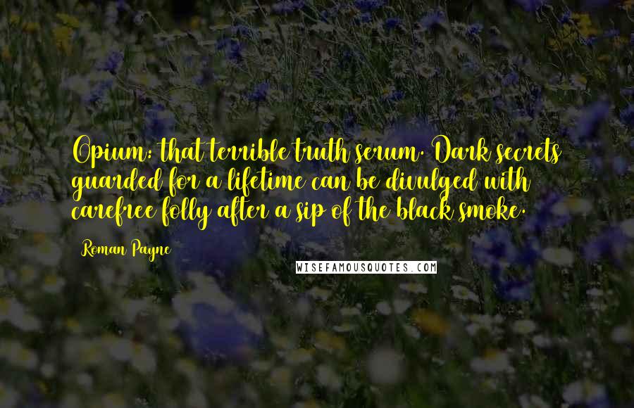 Roman Payne Quotes: Opium: that terrible truth serum. Dark secrets guarded for a lifetime can be divulged with carefree folly after a sip of the black smoke.