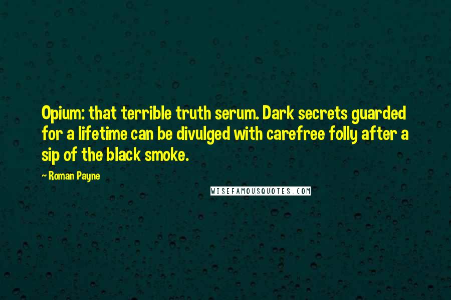 Roman Payne Quotes: Opium: that terrible truth serum. Dark secrets guarded for a lifetime can be divulged with carefree folly after a sip of the black smoke.