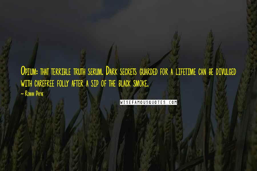Roman Payne Quotes: Opium: that terrible truth serum. Dark secrets guarded for a lifetime can be divulged with carefree folly after a sip of the black smoke.